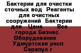 Бактерии для очистки сточных вод. Реагенты для очистных сооружений. Бактерии для › Цена ­ 1 - Все города Бизнес » Оборудование   . Удмуртская респ.,Сарапул г.